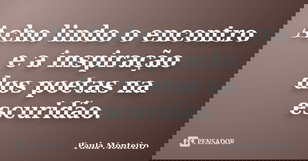 Acho lindo o encontro e a inspiração dos poetas na escuridão.... Frase de Paula Monteiro.