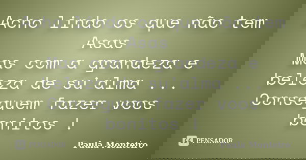Acho lindo os que não tem Asas Mas com a grandeza e beleza de su'alma ... Conseguem fazer voos bonitos !... Frase de Paula Monteiro.