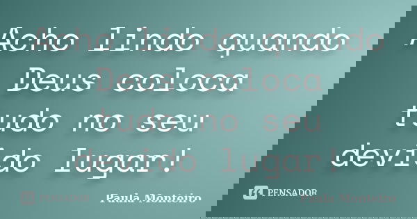 Acho lindo quando Deus coloca tudo no seu devido lugar!... Frase de Paula Monteiro.