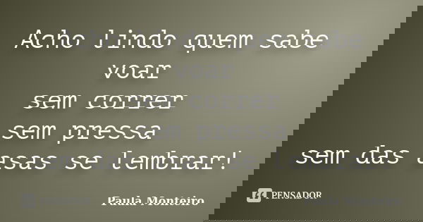 Acho lindo quem sabe voar sem correr sem pressa sem das asas se lembrar!... Frase de Paula Monteiro.