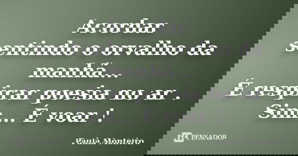 Acordar sentindo o orvalho da manhã... É respirar poesia no ar . Sim... É voar !... Frase de Paula Monteiro.