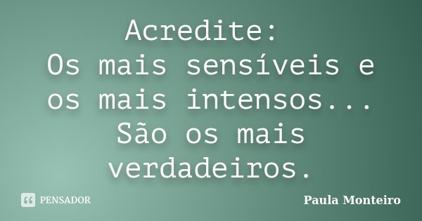 Acredite: Os mais sensíveis e os mais intensos... São os mais verdadeiros.... Frase de Paula Monteiro.