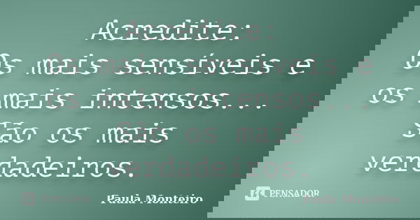 Acredite: Os mais sensíveis e os mais intensos... São os mais verdadeiros.... Frase de Paula Monteiro.