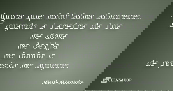 Agora que minh'alma alvorece. É quando a lareira da lua me doma me beija me banha e de poesia me aquece.... Frase de Paula Monteiro.