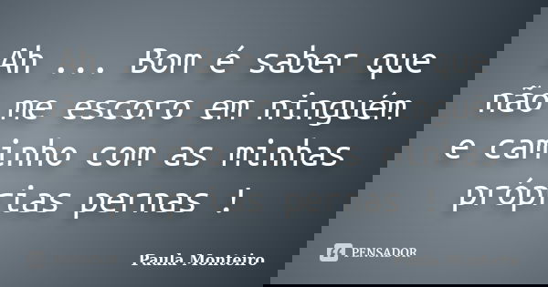 Ah ... Bom é saber que não me escoro em ninguém e caminho com as minhas próprias pernas !... Frase de Paula Monteiro.