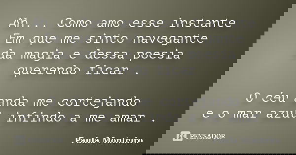 Ah... Como amo esse instante Em que me sinto navegante da magia e dessa poesia querendo ficar . O céu anda me cortejando e o mar azul infindo a me amar .... Frase de Paula Monteiro.