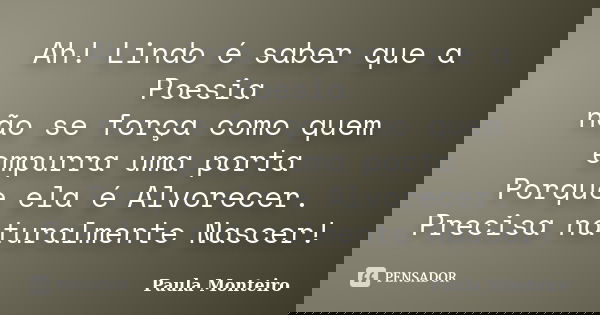 Ah! Lindo é saber que a Poesia não se força como quem empurra uma porta Porque ela é Alvorecer. Precisa naturalmente Nascer!... Frase de Paula Monteiro.