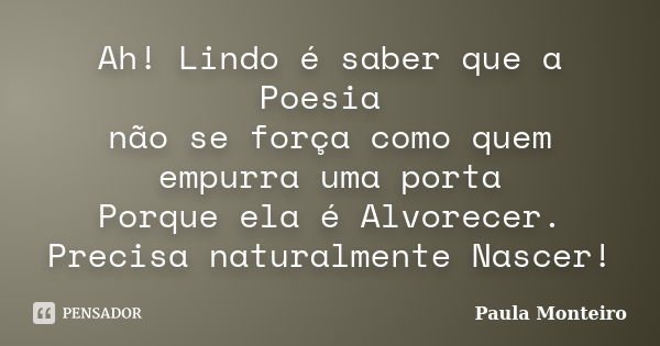 Ah! Lindo é saber que a Poesia não se força como quem empurra uma porta Porque ela é Alvorecer. Precisa naturalmente Nascer!... Frase de Paula Monteiro.