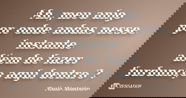 Ah, meu anjo por onde andas nesse instante além de fazer furdunço aqui dentro ?... Frase de Paula Monteiro.