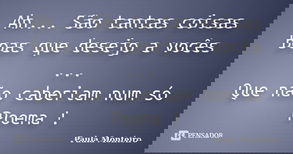Ah... São tantas coisas boas que desejo a vocês ... Que não caberiam num só Poema !... Frase de Paula Monteiro.