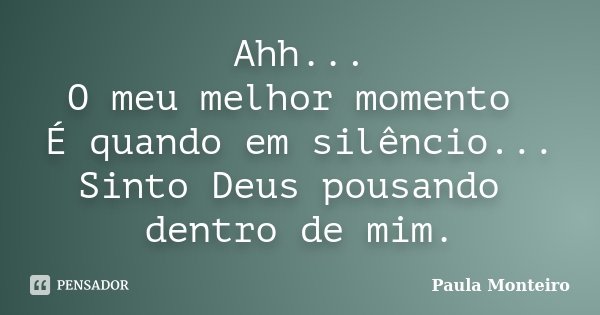 Ahh... O meu melhor momento É quando em silêncio... Sinto Deus pousando dentro de mim.... Frase de Paula Monteiro.