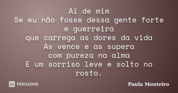 Ai de mim Se eu não fosse dessa gente forte e guerreira que carrega as dores da vida As vence e as supera com pureza na alma E um sorriso leve e solto no rosto.... Frase de Paula Monteiro.