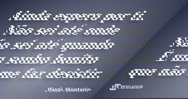 Ainda espero por ti. Não sei até onde Não sei até quando É um sonho bonito que não me faz desistir.... Frase de Paula Monteiro.