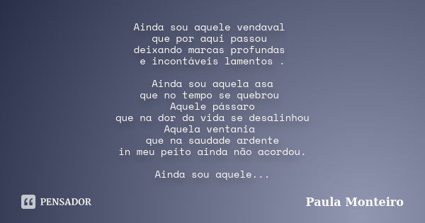 Ainda sou aquele vendaval que por aqui passou deixando marcas profundas e incontáveis lamentos . Ainda sou aquela asa que no tempo se quebrou Aquele pássaro que... Frase de Paula Monteiro.