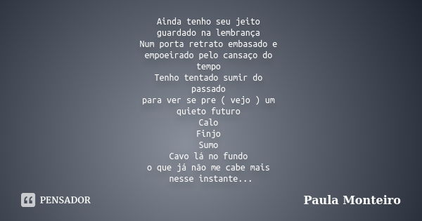 Ainda tenho seu jeito guardado na lembrança Num porta retrato embasado e empoeirado pelo cansaço do tempo Tenho tentado sumir do passado para ver se pre ( vejo ... Frase de Paula Monteiro.