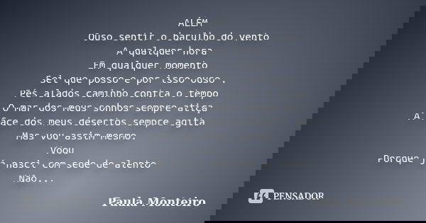 ALÉM Ouso sentir o barulho do vento A qualquer hora Em qualquer momento Sei que posso e por isso ouso . Pés alados caminho contra o tempo O mar dos meus sonhos ... Frase de Paula Monteiro.