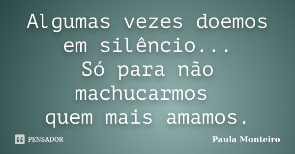 Algumas vezes doemos em silêncio... Só para não machucarmos quem mais amamos.... Frase de Paula Monteiro.