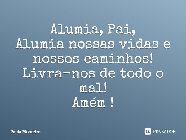 Alumia, Pai, Alumia nossas vidas e nossos caminhos! Livra-nos de todo o mal! Amém!... Frase de Paula Monteiro.
