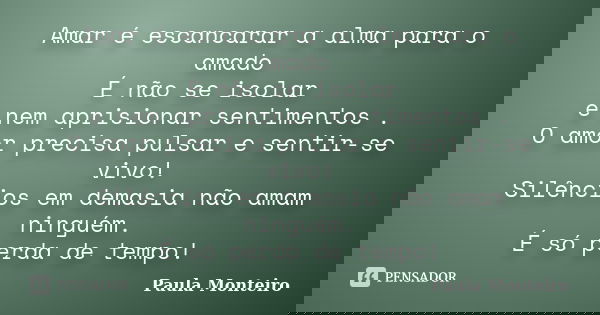 Amar é escancarar a alma para o amado É não se isolar e nem aprisionar sentimentos . O amor precisa pulsar e sentir-se vivo! Silêncios em demasia não amam ningu... Frase de Paula Monteiro.