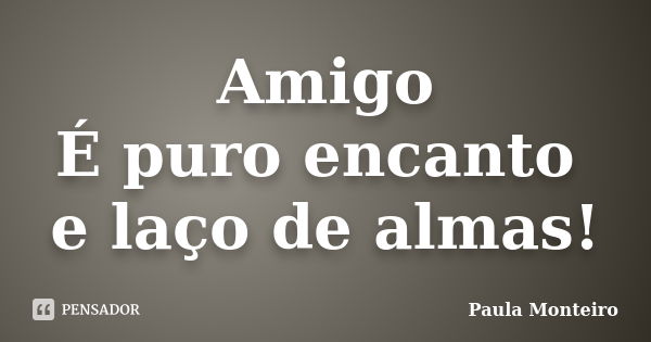 Amigo É puro encanto e laço de almas!... Frase de Paula Monteiro.