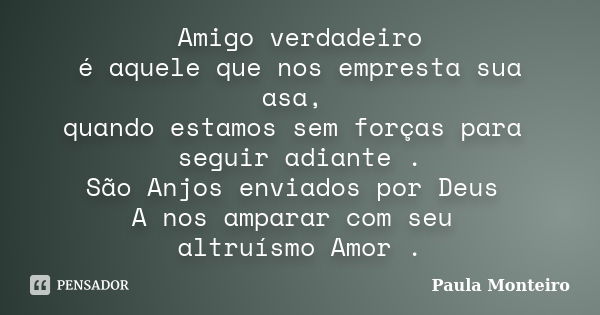 Amigo verdadeiro é aquele que nos empresta sua asa, quando estamos sem forças para seguir adiante . São Anjos enviados por Deus A nos amparar com seu altruísmo ... Frase de Paula Monteiro.