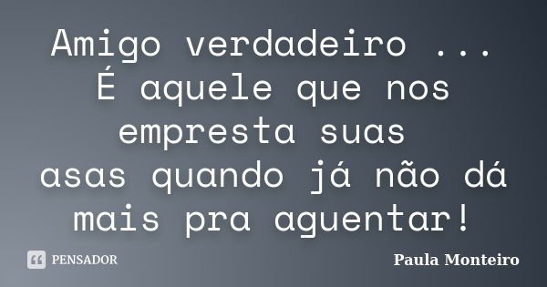 Amigo verdadeiro ... É aquele que nos empresta suas asas quando já não dá mais pra aguentar!... Frase de Paula Monteiro.