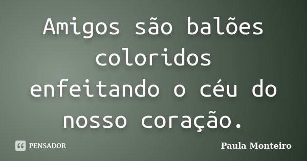 Amigos são balões coloridos enfeitando o céu do nosso coração.... Frase de Paula Monteiro.