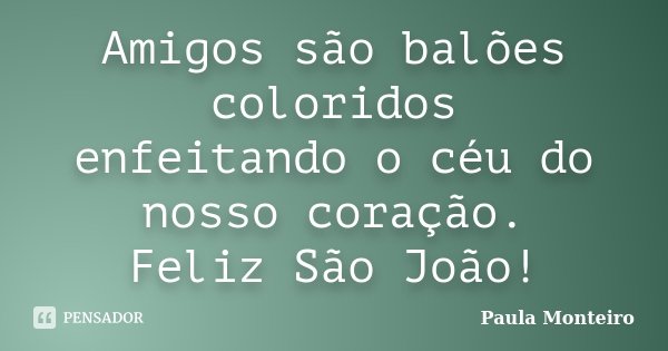 Amigos são balões coloridos enfeitando o céu do nosso coração. Feliz São João!... Frase de Paula Monteiro.