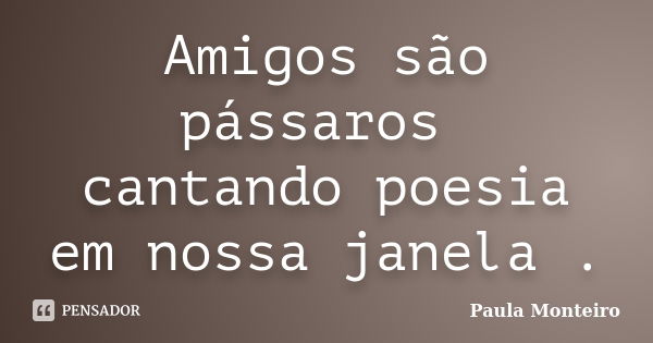 Amigos são pássaros cantando poesia em nossa janela .... Frase de Paula Monteiro.