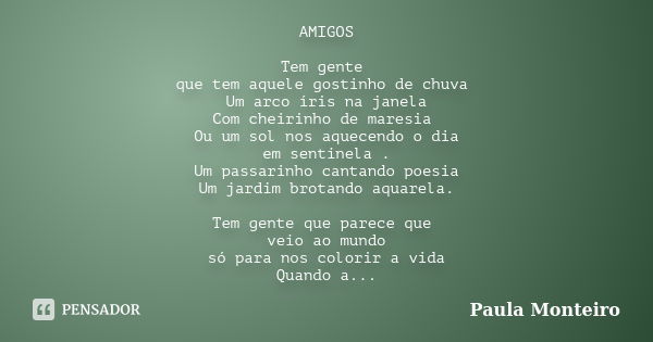 AMIGOS Tem gente que tem aquele gostinho de chuva Um arco íris na janela Com cheirinho de maresia Ou um sol nos aquecendo o dia em sentinela . Um passarinho can... Frase de Paula Monteiro.