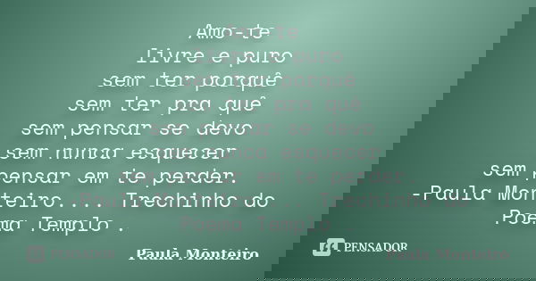 Amo-te livre e puro sem ter porquê sem ter pra quê sem pensar se devo sem nunca esquecer sem pensar em te perder. -Paula Monteiro.... Trechinho do Poema Templo ... Frase de Paula Monteiro.