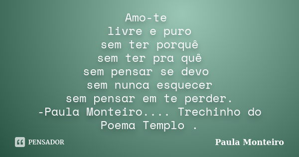 Amo-te livre e puro sem ter porquê sem ter pra quê sem pensar se devo sem nunca esquecer sem pensar em te perder. -Paula Monteiro.... Trechinho do Poema Templo ... Frase de Paula Monteiro.