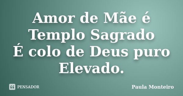 Amor de Mãe é Templo Sagrado É colo de Deus puro Elevado.... Frase de Paula Monteiro.