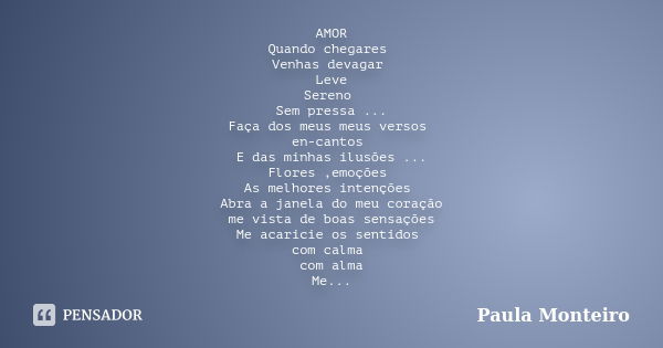 AMOR Quando chegares Venhas devagar Leve Sereno Sem pressa ... Faça dos meus meus versos en-cantos E das minhas ilusões ... Flores ,emoções As melhores intençõe... Frase de Paula Monteiro.