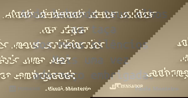 Ando bebendo teus olhos na taça dos meus silêncios Mais uma vez adormeço embrigada.... Frase de Paula Monteiro.