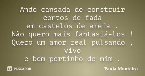 Ando cansada de construir contos de fada em castelos de areia . Não quero mais fantasiá-los ! Quero um amor real pulsando , vivo e bem pertinho de mim .... Frase de Paula Monteiro.