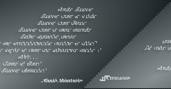 Ando Suave Suave com a vida Suave com Deus Suave com o meu mundo Sabe aquele peso que me entristecia noite e dia? Já não os vejo e nem os absorvo mais ! Ahh... ... Frase de Paula Monteiro.