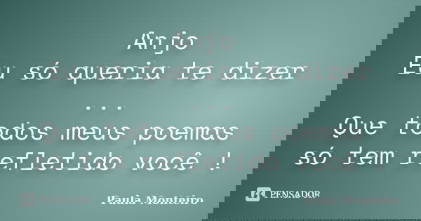 Anjo Eu só queria te dizer ... Que todos meus poemas só tem refletido você !... Frase de Paula Monteiro.