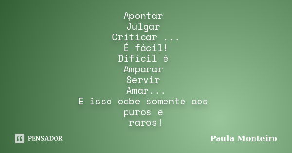 Apontar Julgar Criticar ... É fácil! Difícil é Amparar Servir Amar... E isso cabe somente aos puros e raros!... Frase de Paula Monteiro.