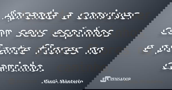 Aprenda a conviver com seus espinhos e plante flores no caminho.... Frase de Paula Monteiro.