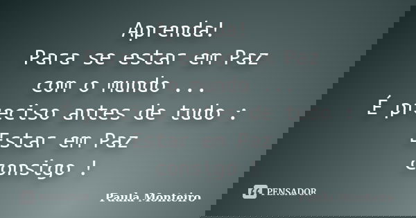 Aprenda! Para se estar em Paz com o mundo ... É preciso antes de tudo : Estar em Paz consigo !... Frase de Paula Monteiro.