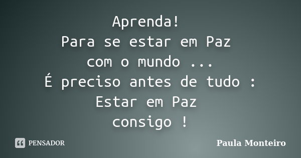 Aprenda! Para se estar em Paz com o mundo ... É preciso antes de tudo : Estar em Paz consigo !... Frase de Paula Monteiro.