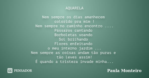 AQUARELA Nem sempre os dias amanhecem colorido pra mim ! Nem sempre no caminho encontro .... Pássaros cantando Borboletas voando Sol brilhando Flores enfeitando... Frase de Paula Monteiro.