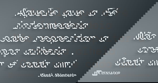 Aquele que a Fé intermedeia Não sabe respeitar a crença alheia . Cada um é cada um!... Frase de Paula Monteiro.