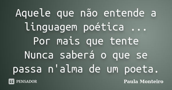 Aquele que não entende a linguagem poética ... Por mais que tente Nunca saberá o que se passa n'alma de um poeta.... Frase de Paula Monteiro.