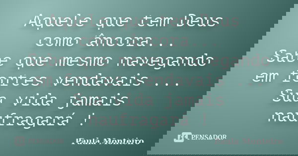 Aquele que tem Deus como âncora... Sabe que mesmo navegando em fortes vendavais ... Sua vida jamais naufragará !... Frase de Paula Monteiro.