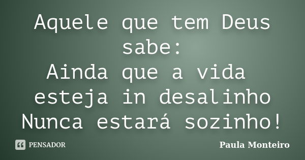 Aquele que tem Deus sabe: Ainda que a vida esteja in desalinho Nunca estará sozinho!... Frase de Paula Monteiro.