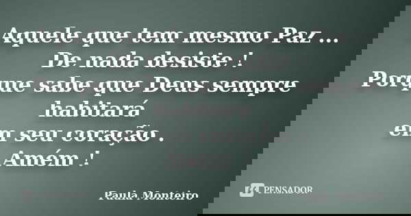 Aquele que tem mesmo Paz ... De nada desiste ! Porque sabe que Deus sempre habitará em seu coração . Amém !... Frase de Paula Monteiro.