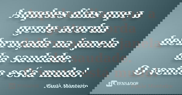 Aqueles dias que a gente acorda debruçada na janela da saudade. O vento está mudo!... Frase de Paula Monteiro.