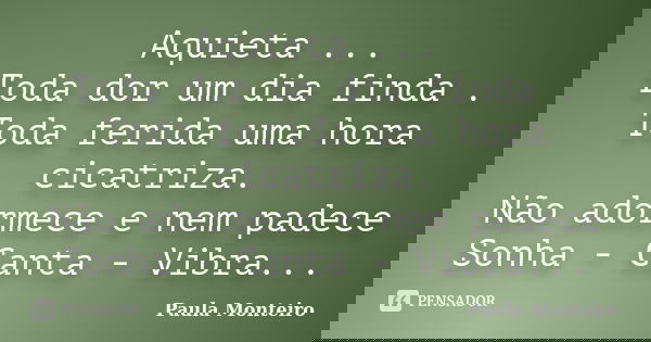 Aquieta ... Toda dor um dia finda . Toda ferida uma hora cicatriza. Não adormece e nem padece Sonha - Canta - Vibra...... Frase de Paula Monteiro.